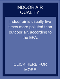 INDOOR AIR QUALITY Indoor air is usually five times more polluted than outdoor air, according to the EPA.     CLICK HERE FOR MORE
