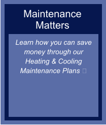 Maintenance Matters Learn how you can save money through our Heating & Cooling Maintenance Plans ​